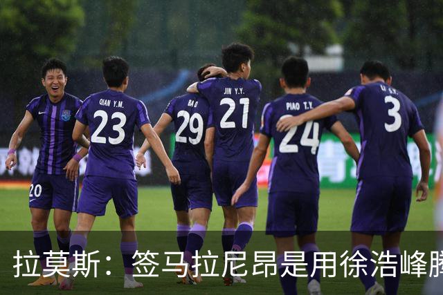拉莫斯：签马拉尼昂是用徐浩峰腾出的薪资空间，完全在可控范围内